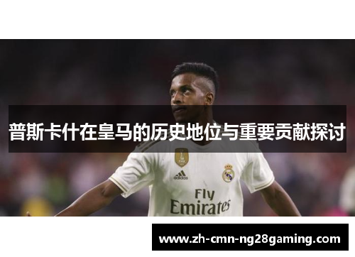 普斯卡什在皇马的历史地位与重要贡献探讨 普斯卡什在皇马的历史地位与重要贡献探讨