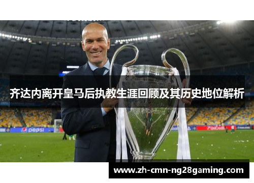 齐达内离开皇马后执教生涯回顾及其历史地位解析 齐达内离开皇马后执教生涯回顾及其历史地位解析
