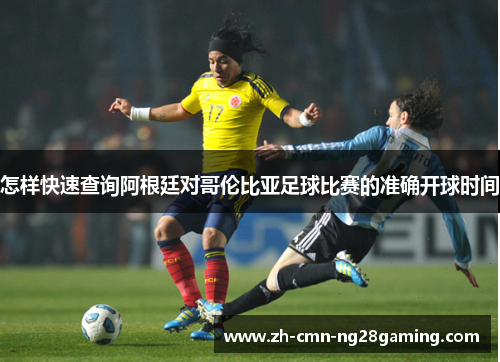 怎样快速查询阿根廷对哥伦比亚足球比赛的准确开球时间 怎样快速查询阿根廷对哥伦比亚足球比赛的准确开球时间