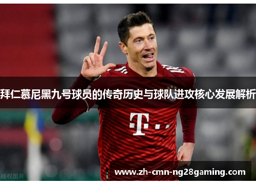 拜仁慕尼黑九号球员的传奇历史与球队进攻核心发展解析 拜仁慕尼黑九号球员的传奇历史与球队进攻核心发展解析