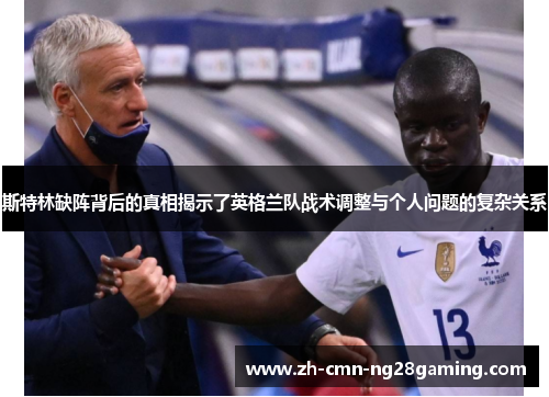 斯特林缺阵背后的真相揭示了英格兰队战术调整与个人问题的复杂关系