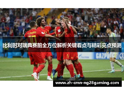 比利时对瑞典赛前全方位解析关键看点与精彩亮点预测 比利时对瑞典赛前全方位解析关键看点与精彩亮点预测