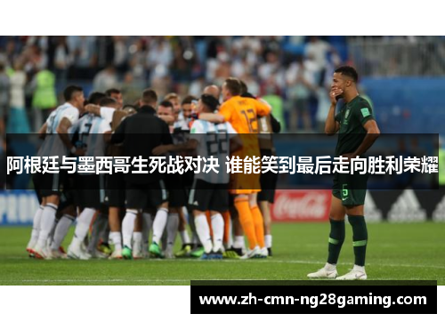 阿根廷与墨西哥生死战对决 谁能笑到最后走向胜利荣耀 阿根廷与墨西哥生死战对决 谁能笑到最后走向胜利荣耀