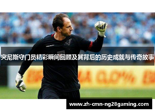 突尼斯守门员精彩瞬间回顾及其背后的历史成就与传奇故事 突尼斯守门员精彩瞬间回顾及其背后的历史成就与传奇故事