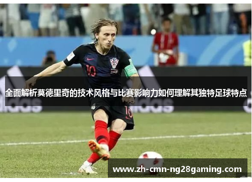 全面解析莫德里奇的技术风格与比赛影响力如何理解其独特足球特点