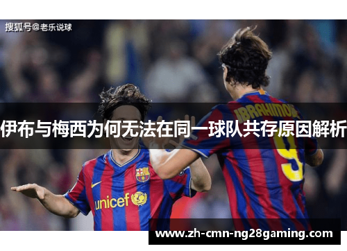 伊布与梅西为何无法在同一球队共存原因解析