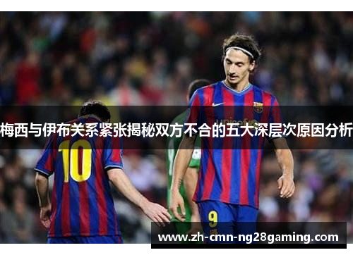 梅西与伊布关系紧张揭秘双方不合的五大深层次原因分析