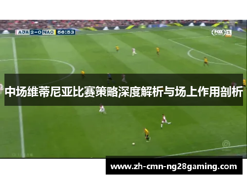 中场维蒂尼亚比赛策略深度解析与场上作用剖析