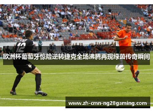 欧洲杯葡萄牙惊险逆转捷克全场沸腾再现绿茵传奇瞬间 欧洲杯葡萄牙惊险逆转捷克全场沸腾再现绿茵传奇瞬间