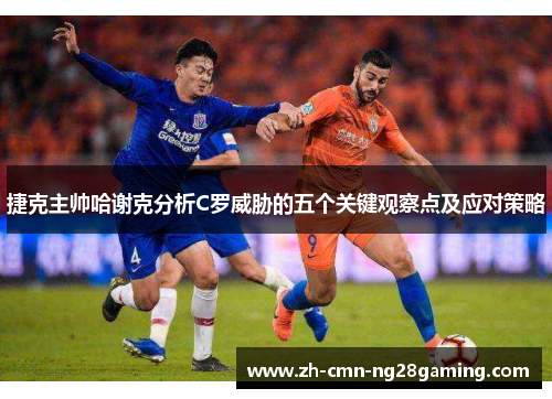 捷克主帅哈谢克分析C罗威胁的五个关键观察点及应对策略