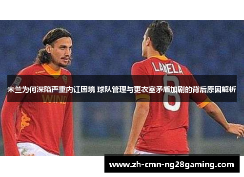 米兰为何深陷严重内讧困境 球队管理与更衣室矛盾加剧的背后原因解析 米兰为何深陷严重内讧困境 球队管理与更衣室矛盾加剧的背后原因解析
