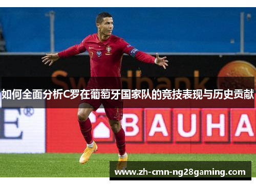 如何全面分析C罗在葡萄牙国家队的竞技表现与历史贡献