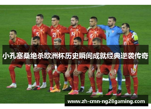 小孔塞桑绝杀欧洲杯历史瞬间成就经典逆袭传奇 小孔塞桑绝杀欧洲杯历史瞬间成就经典逆袭传奇