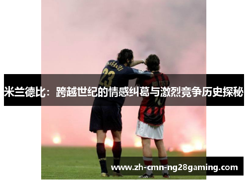 米兰德比：跨越世纪的情感纠葛与激烈竞争历史探秘