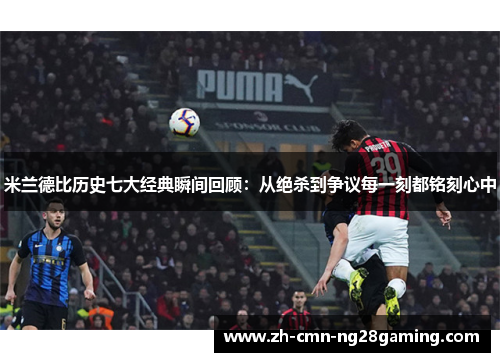 米兰德比历史七大经典瞬间回顾:从绝杀到争议每一刻都铭刻心中 米兰德比历史七大经典瞬间回顾:从绝杀到争议每一刻都铭刻心中