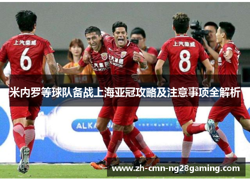 米内罗等球队备战上海亚冠攻略及注意事项全解析 米内罗等球队备战上海亚冠攻略及注意事项全解析