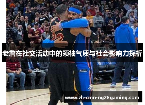 老詹在社交活动中的领袖气质与社会影响力探析