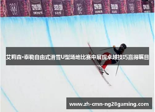 艾莉森·泰勒自由式滑雪U型场地比赛中展现卓越技巧赢得瞩目 艾莉森·泰勒自由式滑雪U型场地比赛中展现卓越技巧赢得瞩目
