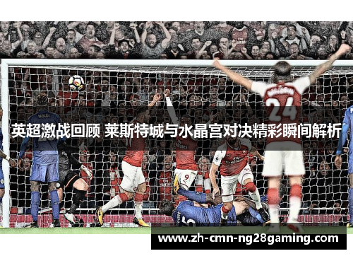 英超激战回顾 莱斯特城与水晶宫对决精彩瞬间解析 英超激战回顾 莱斯特城与水晶宫对决精彩瞬间解析