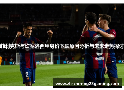 菲利克斯与坎塞洛西甲身价下跌原因分析与未来走势探讨 菲利克斯与坎塞洛西甲身价下跌原因分析与未来走势探讨