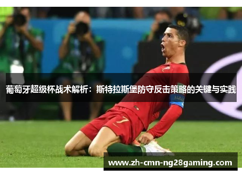 葡萄牙超级杯战术解析：斯特拉斯堡防守反击策略的关键与实践