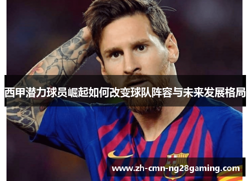 西甲潜力球员崛起如何改变球队阵容与未来发展格局 西甲潜力球员崛起如何改变球队阵容与未来发展格局