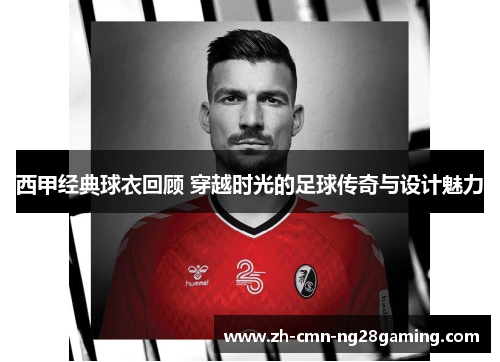 西甲经典球衣回顾 穿越时光的足球传奇与设计魅力