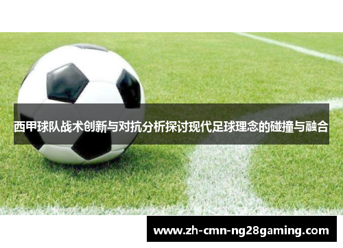 西甲球队战术创新与对抗分析探讨现代足球理念的碰撞与融合 西甲球队战术创新与对抗分析探讨现代足球理念的碰撞与融合