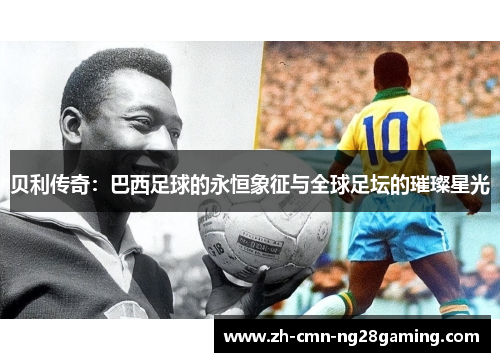 贝利传奇:巴西足球的永恒象征与全球足坛的璀璨星光 贝利传奇:巴西足球的永恒象征与全球足坛的璀璨星光