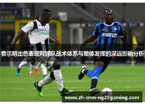 费尔明出色表现对球队战术体系与整体发挥的深远影响分析