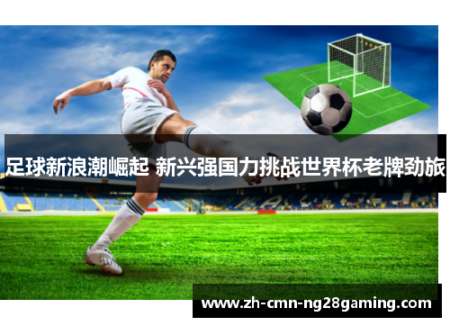足球新浪潮崛起 新兴强国力挑战世界杯老牌劲旅 足球新浪潮崛起 新兴强国力挑战世界杯老牌劲旅