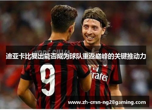 迪亚卡比复出能否成为球队重返巅峰的关键推动力 迪亚卡比复出能否成为球队重返巅峰的关键推动力