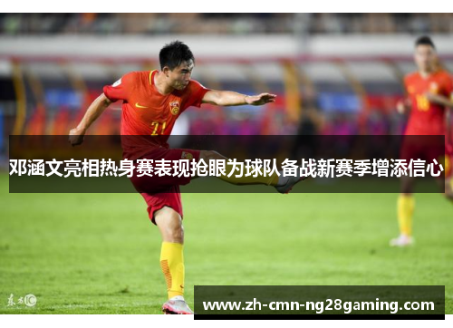 邓涵文亮相热身赛表现抢眼为球队备战新赛季增添信心 邓涵文亮相热身赛表现抢眼为球队备战新赛季增添信心