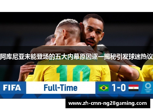 阿库尼亚未能登场的五大内幕原因逐一揭秘引发球迷热议