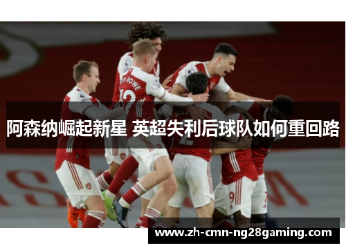阿森纳崛起新星 英超失利后球队如何重回路 阿森纳崛起新星 英超失利后球队如何重回路