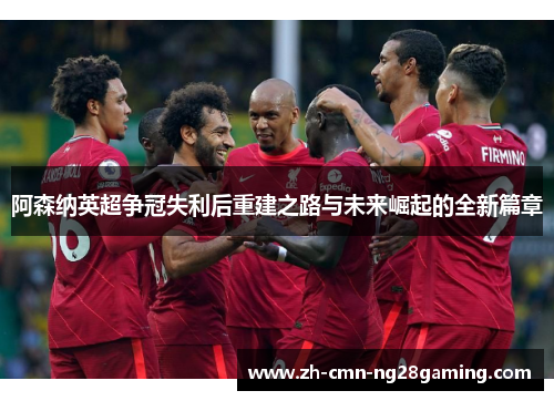 阿森纳英超争冠失利后重建之路与未来崛起的全新篇章 阿森纳英超争冠失利后重建之路与未来崛起的全新篇章