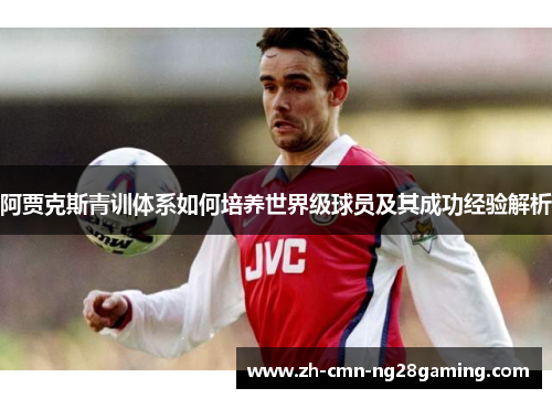 阿贾克斯青训体系如何培养世界级球员及其成功经验解析 阿贾克斯青训体系如何培养世界级球员及其成功经验解析