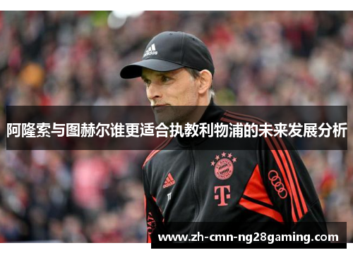 阿隆索与图赫尔谁更适合执教利物浦的未来发展分析 阿隆索与图赫尔谁更适合执教利物浦的未来发展分析