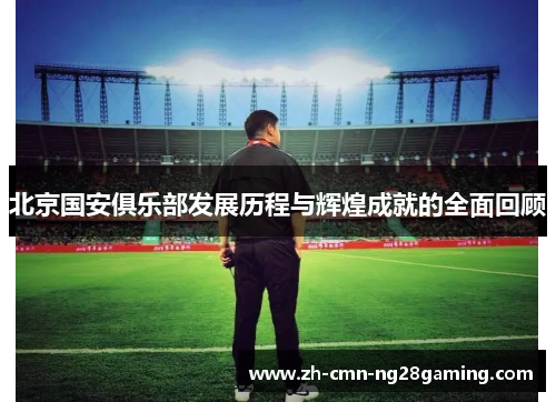 北京国安俱乐部发展历程与辉煌成就的全面回顾