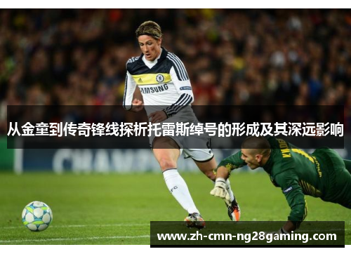 从金童到传奇锋线探析托雷斯绰号的形成及其深远影响 从金童到传奇锋线探析托雷斯绰号的形成及其深远影响