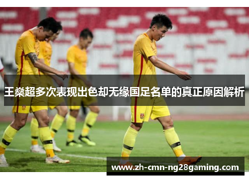 王燊超多次表现出色却无缘国足名单的真正原因解析 王燊超多次表现出色却无缘国足名单的真正原因解析