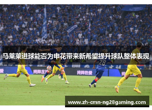 马莱莱进球能否为申花带来新希望提升球队整体表现 马莱莱进球能否为申花带来新希望提升球队整体表现