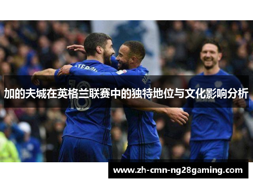 加的夫城在英格兰联赛中的独特地位与文化影响分析 加的夫城在英格兰联赛中的独特地位与文化影响分析