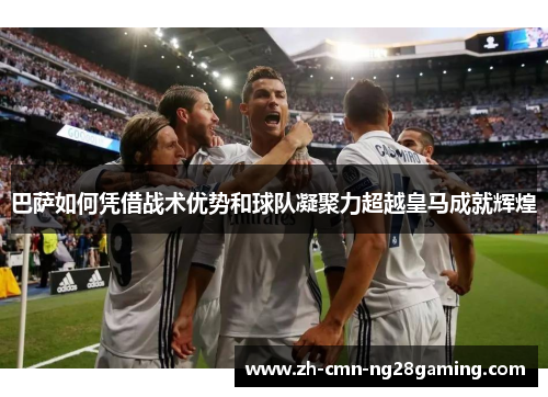 巴萨如何凭借战术优势和球队凝聚力超越皇马成就辉煌 巴萨如何凭借战术优势和球队凝聚力超越皇马成就辉煌