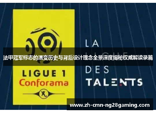 法甲冠军标志的演变历史与背后设计理念全景深度揭秘权威解读录篇 法甲冠军标志的演变历史与背后设计理念全景深度揭秘权威解读录篇