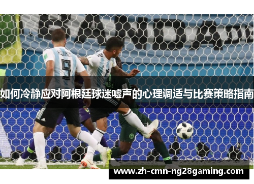 如何冷静应对阿根廷球迷嘘声的心理调适与比赛策略指南