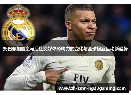 姆巴佩加盟皇马后社交媒体影响力的变化与全球粉丝互动新趋势
