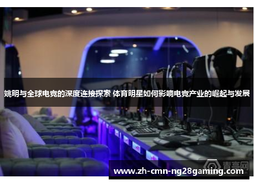 姚明与全球电竞的深度连接探索 体育明星如何影响电竞产业的崛起与发展 姚明与全球电竞的深度连接探索 体育明星如何影响电竞产业的崛起与发展