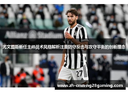 尤文图斯新任主帅战术风格解析注重防守反击与攻守平衡的创新理念