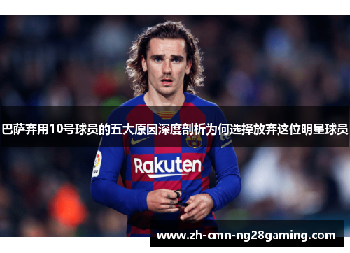 巴萨弃用10号球员的五大原因深度剖析为何选择放弃这位明星球员